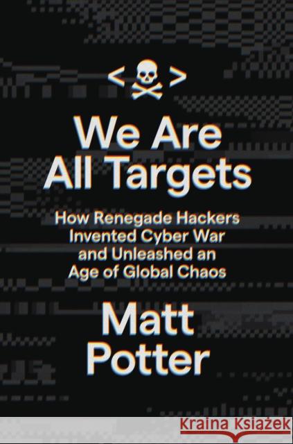 We Are All Targets : How Renegade Hackers Invented Cyber War and Unleashed an Age of Global Chaos Matt Potter 9780306925733 