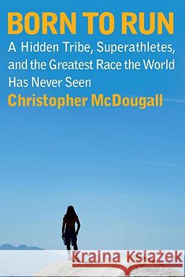 Born to Run: A Hidden Tribe, Superathletes, and the Greatest Race the World Has Never Seen Christopher McDougall 9780307266309 Knopf Publishing Group