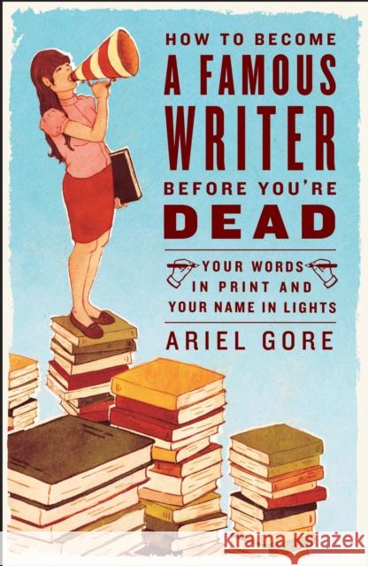 How to Become a Famous Writer Before You're Dead: Your Words in Print and Your Name in Lights Gore, Ariel 9780307346483 Three Rivers Press (CA)