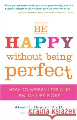 Be Happy Without Being Perfect: How to Worry Less and Enjoy Life More Alice D. Domar Alice Lesch Kelly 9780307354884