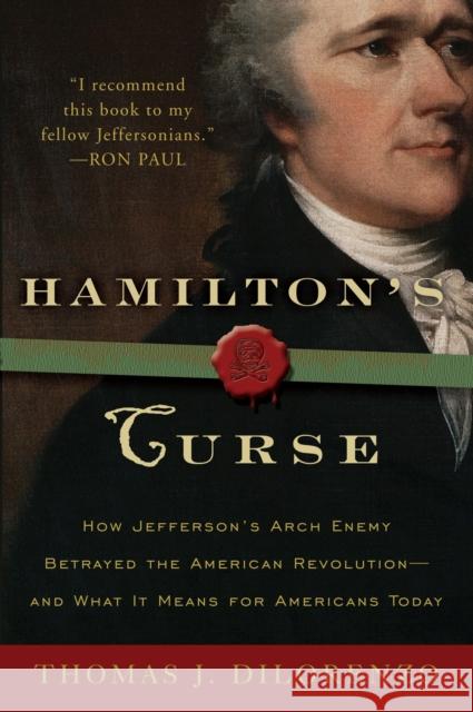 Hamilton's Curse: How Jefferson's Archenemy Betrayed the American Revolution--And What It Means for Americans Today Dilorenzo, Thomas J. 9780307382856 Three Rivers Press (CA)