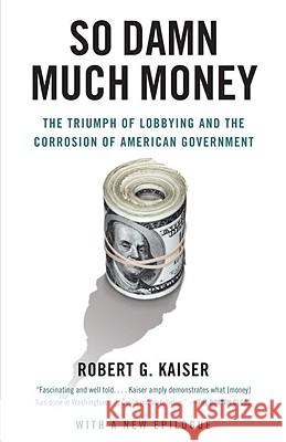 So Damn Much Money: The Triumph of Lobbying and the Corrosion of American Government Robert G. Kaiser 9780307385888 Vintage Books USA