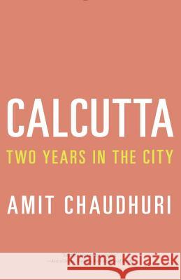 Calcutta: Two Years in the City Amit Chaudhuri 9780307454669