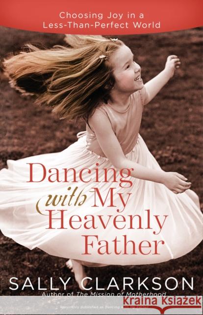 Dancing with My Heavenly Father: Choosing Joy in a Less-Than-Perfect World Sally Clarkson 9780307457066 Waterbrook Press