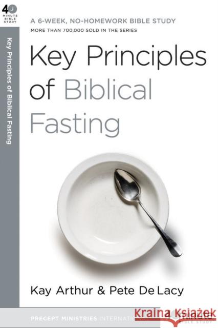 Key Principles of Biblical Fasting: A 6-Week, No-Homework Bible Study Pete Delacy Kay Arthur 9780307457653 Waterbrook Press