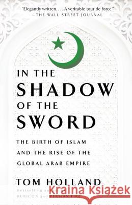 In the Shadow of the Sword: The Birth of Islam and the Rise of the Global Arab Empire Tom Holland 9780307473653 Anchor Books