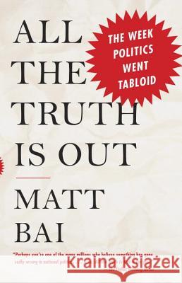 All the Truth Is Out: The Week Politics Went Tabloid Matt Bai 9780307474681 Vintage