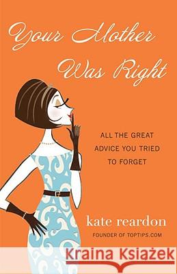 Your Mother Was Right: All the Great Advice You Tried to Forget Kate Reardon 9780307588630