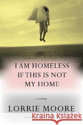I Am Homeless If This Is Not My Home Lorrie Moore 9780307594143 Knopf Publishing Group