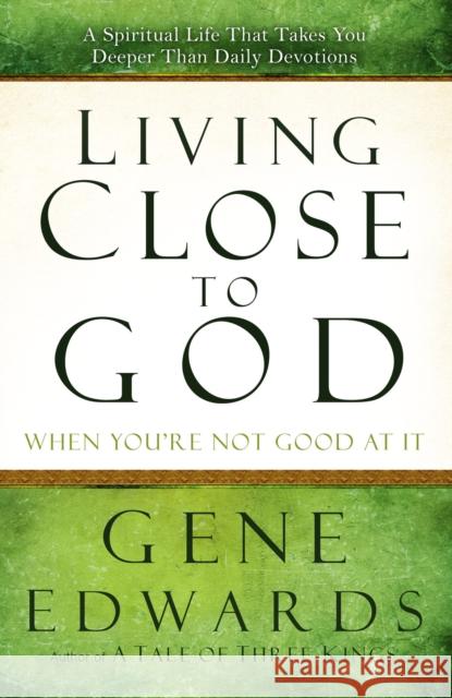 Living Close to God When You're Not Good at It: A Spiritual Life That Takes You Deeper Than Daily Devotions Gene Edwards 9780307730190