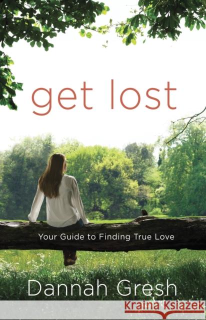 Get Lost: Your Guide to Finding True Love Dannah K. Gresh 9780307730633