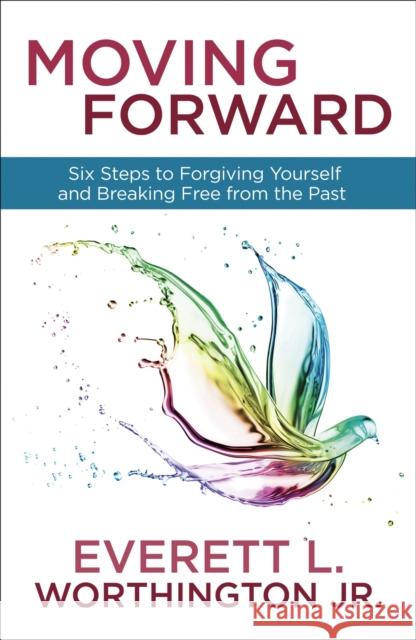 Moving Forward: Six Steps to Forgiving Yourself and Breaking Free from the Past Everett Worthington 9780307731517