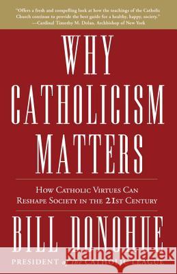 Why Catholicism Matters: How Catholic Virtues Can Reshape Society in the 21st Century William Donohue 9780307885340