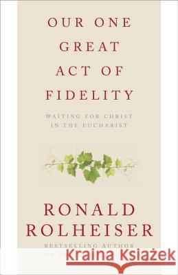 Our One Great Act of Fidelity: Waiting for Christ in the Eucharist Ronald Rolheiser 9780307887047