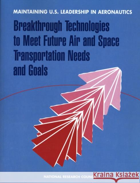 Maintaining U.S. Leadership in Aeronautics : Breakthrough Technologies to Meet Future Air and Space Transportation Needs and Goals Committee to Identify Potential Breakthrough Technologies and Assess Long-Term R&D Goals in Aeronautics and Space Transp 9780309062268 