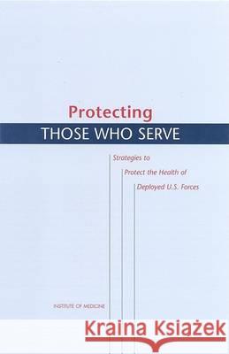 Protecting Those Who Serve: Strategies to Protect the Health of Deployed U.S. Forces Institute of Medicine 9780309071895 National Academies Press