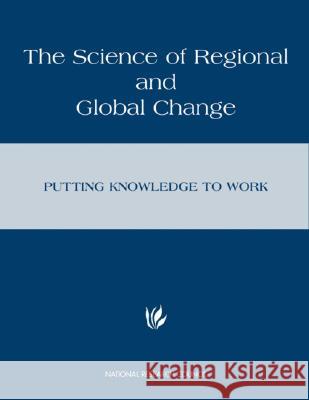 The Science of Regional and Global Change: Putting Knowledge to Work National Research Council                Policy and Global Affairs                Policy Division 9780309073271 National Academies Press