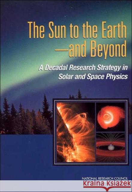 The Sun to the Earth -- And Beyond: A Decadal Research Strategy in Solar and Space Physics National Research Council 9780309085090 National Academy Press