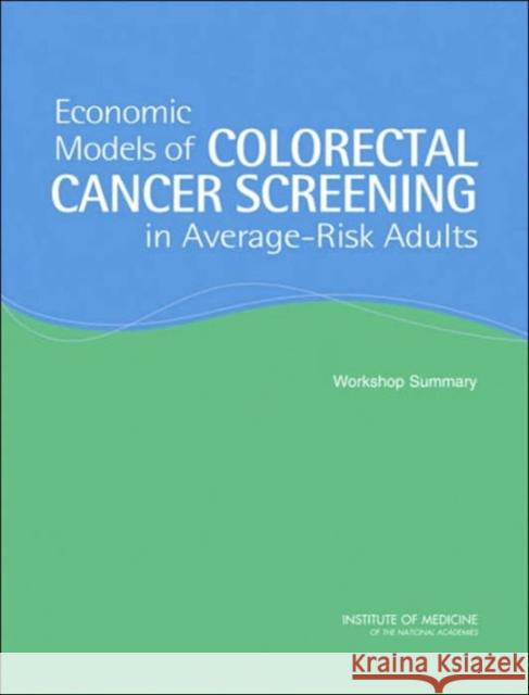 Economic Models of Colorectal Cancer Screening in Average-Risk Adults : Workshop Summary Board on Science, Technology, and Economic Policy|||National Cancer Policy Board|||Policy and Global Affairs 9780309095396