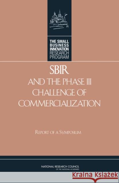 SBIR and the Phase III Challenge of Commercialization : Report of a Symposium Technology, and Innovation: An Assessment of the Small Business Innovation Research Program Committee on Capitalizing on 9780309103411