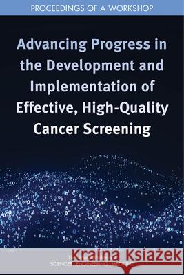 Advancing Progress in the Development and Implementation of Effective, High-Quality Cancer Screening: Proceedings of a Workshop National Academies of Sciences Engineeri Health and Medicine Division             Board on Health Care Services 9780309136594