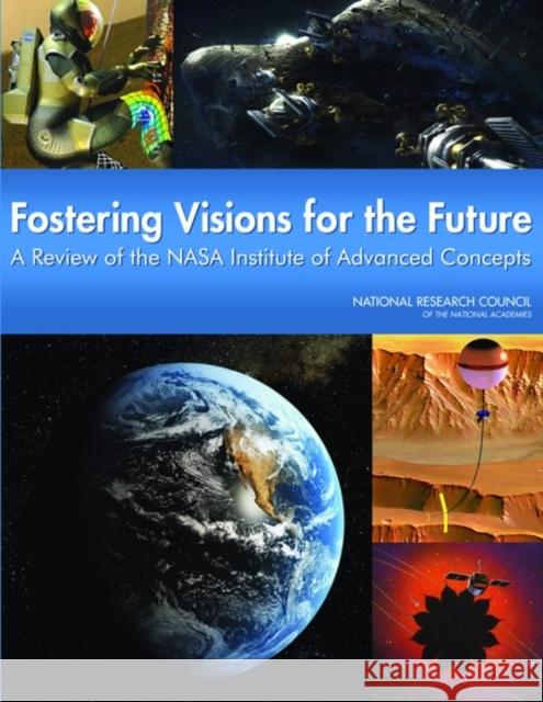 Fostering Visions for the Future : A Review of the NASA Institute for Advanced Concepts Committee to Review the NASA Institute f National Research Council  9780309140515 National Academies Press