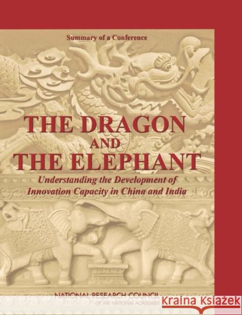 Dragon and the Elephant : Understanding the Development of Innovation Capacity in China and India: Summary of a Conference Stephen Merrill David Nelson Robert Poole 9780309151603