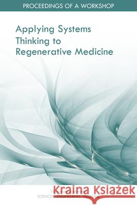 Applying Systems Thinking to Regenerative Medicine: Proceedings of a Workshop National Academies of Sciences Engineeri Health and Medicine Division             Board on Health Sciences Policy 9780309151825