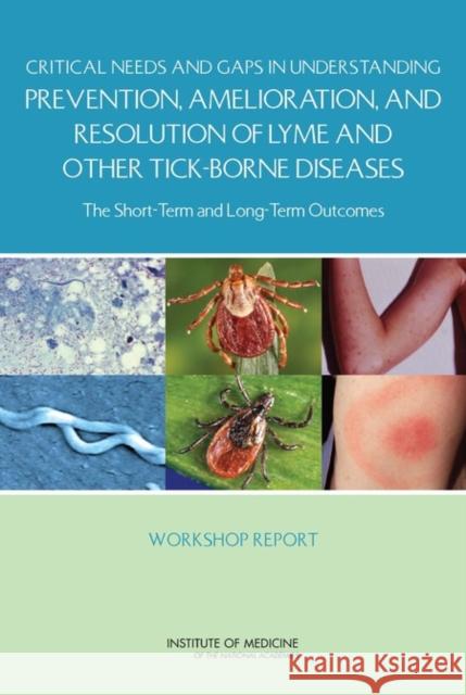 Critical Needs and Gaps in Understanding Prevention, Amelioration, and Resolution of Lyme and Other Tick-Borne Diseases : The Short-Term and Long-Term Outcomes: Workshop Report Committee on Lyme Disease and Other Tick Institute of Medicine  9780309211093 National Academies Press