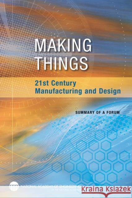 Making Things: 21st Century Manufacturing and Design: Summary of a Forum National Academy of Engineering 9780309225595 National Academies Press