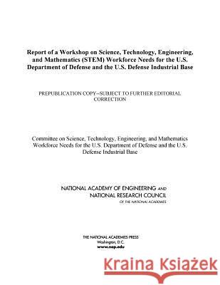 Report of a Workshop on Science, Technology, Engineering, and Mathematics (STEM) Workforce Needs for the U.S. Department of Defense and the U.S. Defense Industrial Base Committee on Science, Technology, Engineering, and Mathematics Workforce Needs for the U.S. Department of Defense and th 9780309251808