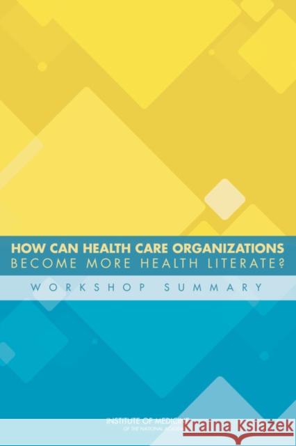 How Can Health Care Organizations Become More Health Literate?: Workshop Summary Institute of Medicine 9780309256810 National Academies Press