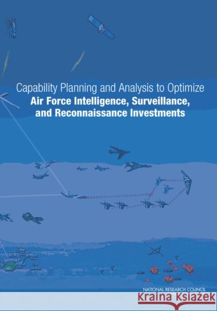 Capability Planning and Analysis to Optimize Air Force Intelligence, Surveillance, and Reconnaissance Investments Committee on Examination of the Air Forc Air Force Studies Board                  Division on Engineering and Physical S 9780309258142 National Academies Press
