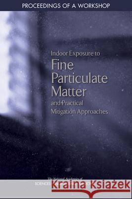 Indoor Exposure to Fine Particulate Matter and Practical Mitigation Approaches: Proceedings of a Workshop National Academy of Engineering          National Academies of Sciences Engineeri Health and Medicine Division 9780309263283