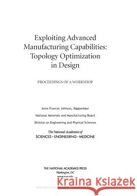Exploiting Advanced Manufacturing Capabilities: Topology Optimization in Design: Proceedings of a Workshop National Academies of Sciences Engineeri Division on Engineering and Physical Sci National Materials and Manufacturing B 9780309270649 National Academies Press