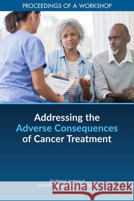 Addressing the Adverse Consequences of Cancer Treatment: Proceedings of a Workshop National Academies of Sciences Engineeri Health and Medicine Division             Board on Health Care Services 9780309270823 National Academies Press