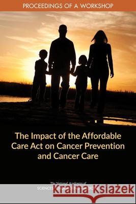The Impact of the Affordable Care Act on Cancer Prevention and Cancer Care: Proceedings of a Workshop National Academies of Sciences Engineeri 9780309273817