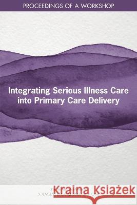 Integrating Serious Illness Care Into Primary Care Delivery: Proceedings of a Workshop National Academies of Sciences Engineeri Health and Medicine Division             Board on Health Sciences Policy 9780309274333