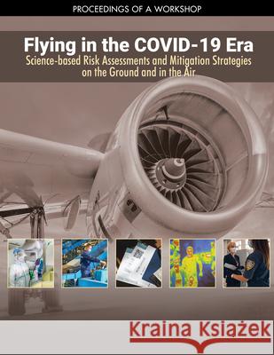 Flying in the Covid-19 Era: Science-Based Risk Assessments and Mitigation Strategies on the Ground and in the Air: Proceedings of a Workshop National Academies of Sciences Engineeri Division on Engineering and Physical Sci Aeronautics and Space Engineering Boar 9780309275248