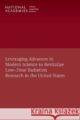 Leveraging Advances in Modern Science to Revitalize Low-Dose Radiation Research in the United States National Academies of Sciences Engineeri Division on Earth and Life Studies       Nuclear and Radiation Studies Board 9780309275774