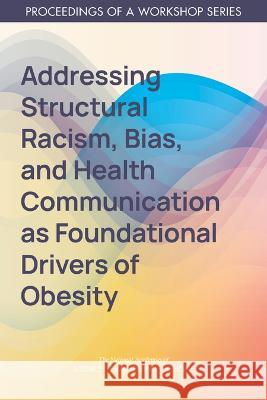 Addressing Structural Racism, Bias, and Health Communication as Foundational Drivers of Obesity: Proceedings of a Workshop Series National Academies of Sciences, Engineer Health and Medicine Division Food and Nutrition Board 9780309275996