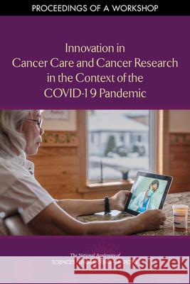 Innovation in Cancer Care and Cancer Research in the Context of the Covid-19 Pandemic: Proceedings of a Workshop National Academies of Sciences Engineeri Health and Medicine Division             Board on Health Care Services 9780309277624