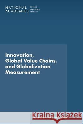 Innovation, Global Value Chains, and Globalization Measurement: Proceedings of a Workshop National Academies of Sciences, Engineer Division of Behavioral and Social Scienc Policy and Global Affairs 9780309277952