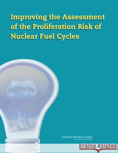 Improving the Assessment of the Proliferation Risk of Nuclear Fuel Cycles Committee on Improving the Assessment of Nuclear and Radiation Studies Board      Division on Earth and Life Studies 9780309285322