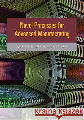 Novel Processes for Advanced Manufacturing : Summary of a Workshop Manufacturing and Infrastructure Standing Committee on Defense Materials 9780309285919 National Academies Press