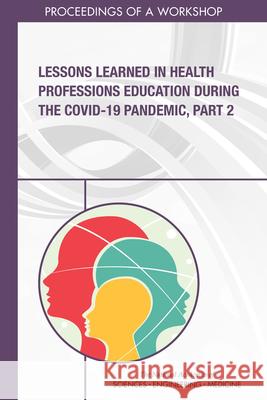 Lessons Learned in Health Professions Education During the Covid-19 Pandemic, Part 2: Proceedings of a Workshop National Academies of Science Engineerin Health and Medicine Division             Board on Global Health 9780309286893