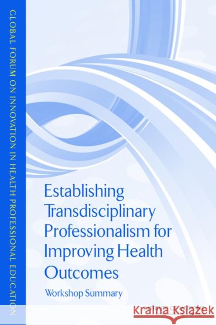 Establishing Transdisciplinary Professionalism for Improving Health Outcomes: Workshop Summary Institute of Medicine 9780309289016 National Academies Press