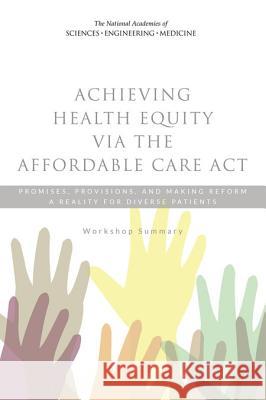 Achieving Health Equity Via the Affordable Care ACT: Promises, Provisions, and Making Reform a Reality for Diverse Patients: Workshop Summary Roundtable on the Promotion of Health Eq Board on Population Health and Public He Institute Of Medicine 9780309294638 National Academies Press