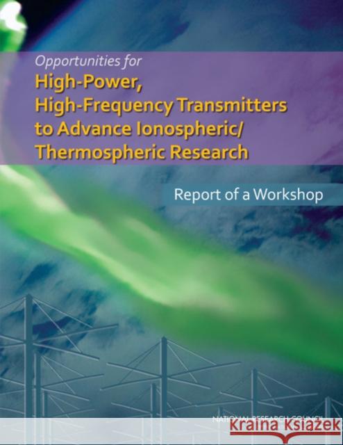 Opportunities for High-Power, High-Frequency Transmitters to Advance Ionospheric/Thermospheric Research : Report of a Workshop National Research Council 9780309298599 National Academies Press