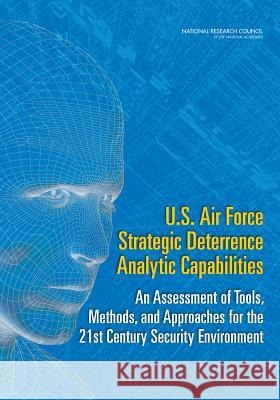 U.S. Air Force Strategic Deterrence Analytic Capabilities: An Assessment of Tools, Methods, and Approaches for the 21st Century Security Environment Committee on U S Air Force Strategic Det Air Force Studies Board                  Division on Engineering and Physical S 9780309298711
